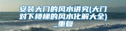 安装大门的风水讲究(大门对下楼梯的风水化解大全)_重复