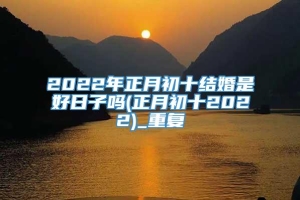 2022年正月初十结婚是好日子吗(正月初十2022)_重复