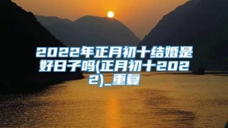 2022年正月初十结婚是好日子吗(正月初十2022)_重复