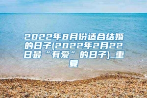 2022年8月份适合结婚的日子(2022年2月22日最“有爱”的日子)_重复