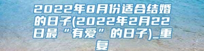 2022年8月份适合结婚的日子(2022年2月22日最“有爱”的日子)_重复