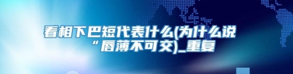 看相下巴短代表什么(为什么说“唇薄不可交)_重复