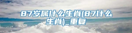 87岁属什么生肖(87什么生肖)_重复