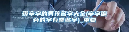带辛字的男孩名字大全(辛字偏旁的字有哪些字)_重复