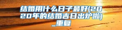 结婚用什么日子最好(2020年的结婚吉日出炉啦)_重复