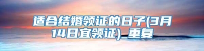 适合结婚领证的日子(3月14日宜领证)_重复