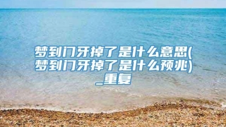 梦到门牙掉了是什么意思(梦到门牙掉了是什么预兆)_重复