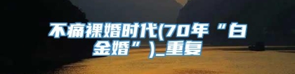 不痛裸婚时代(70年“白金婚”)_重复