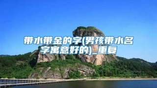 带水带金的字(男孩带水名字寓意好的)_重复