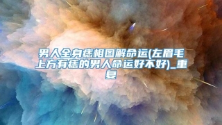 男人全身痣相图解命运(左眉毛上方有痣的男人命运好不好)_重复