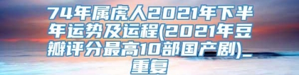 74年属虎人2021年下半年运势及运程(2021年豆瓣评分最高10部国产剧)_重复