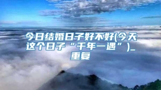 今日结婚日子好不好(今天这个日子“千年一遇”)_重复