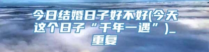 今日结婚日子好不好(今天这个日子“千年一遇”)_重复