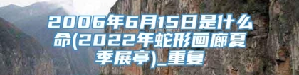 2006年6月15日是什么命(2022年蛇形画廊夏季展亭)_重复