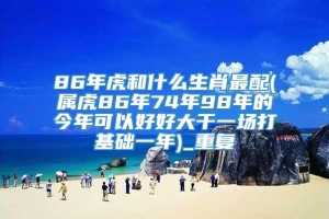 86年虎和什么生肖最配(属虎86年74年98年的今年可以好好大干一场打基础一年)_重复