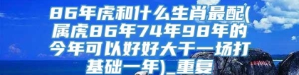 86年虎和什么生肖最配(属虎86年74年98年的今年可以好好大干一场打基础一年)_重复