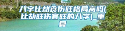 八字比劫食伤旺格局高吗(比劫旺伤官旺的八字)_重复