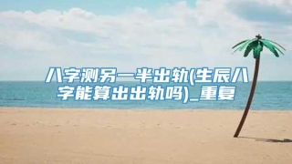 八字测另一半出轨(生辰八字能算出出轨吗)_重复