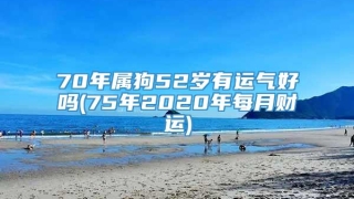 70年属狗52岁有运气好吗(75年2020年每月财运)