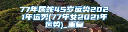 77年属蛇45岁运势2021年运势(77年女2021年运势)_重复