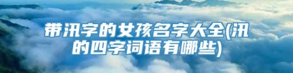 带汛字的女孩名字大全(汛的四字词语有哪些)