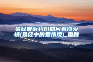 易经告诉我们如何看待爱情(易经中的爱情观)_重复