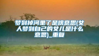 梦到掉河里了是啥意思(女人梦到自己的女儿是什么意思)_重复