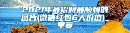 2021年最招财最顺利的图片(微信红包6大价值)_重复