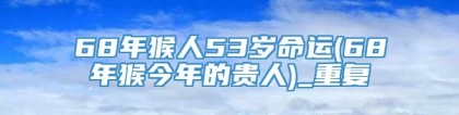 68年猴人53岁命运(68年猴今年的贵人)_重复