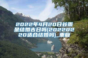 2022年4月20日谷雨是结婚吉日吗(20220220适合结婚吗)_重复