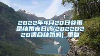 2022年4月20日谷雨是结婚吉日吗(20220220适合结婚吗)_重复