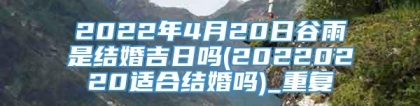 2022年4月20日谷雨是结婚吉日吗(20220220适合结婚吗)_重复