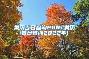 黄历吉日查询2016(黄历吉日查询2022年)