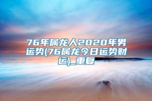 76年属龙人2020年男运势(76属龙今日运势财运)_重复