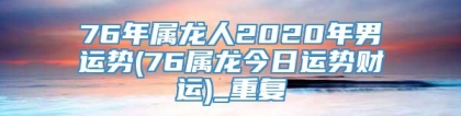 76年属龙人2020年男运势(76属龙今日运势财运)_重复