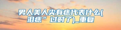 男人美人尖有痣代表什么(泪痣”过时了)_重复