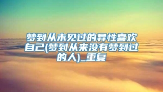 梦到从未见过的异性喜欢自己(梦到从来没有梦到过的人)_重复