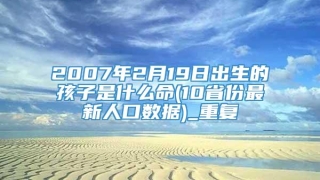 2007年2月19日出生的孩子是什么命(10省份最新人口数据)_重复