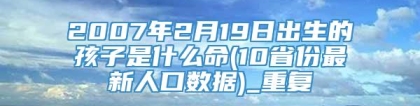 2007年2月19日出生的孩子是什么命(10省份最新人口数据)_重复