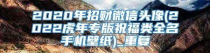 2020年招财微信头像(2022虎年专版祝福类全名手机壁纸)_重复