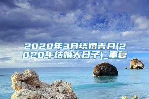 2020年3月结婚吉日(2020年结婚大日子)_重复