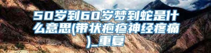 50岁到60岁梦到蛇是什么意思(带状疱疹神经疼痛)_重复