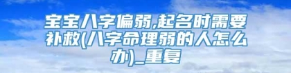 宝宝八字偏弱,起名时需要补救(八字命理弱的人怎么办)_重复