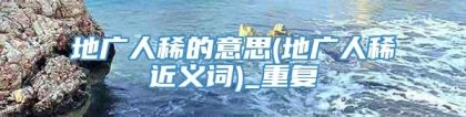 地广人稀的意思(地广人稀近义词)_重复