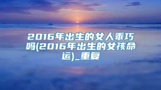 2016年出生的女人乖巧吗(2016年出生的女孩命运)_重复