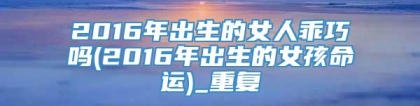 2016年出生的女人乖巧吗(2016年出生的女孩命运)_重复