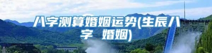 八字测算婚姻运势(生辰八字 婚姻)