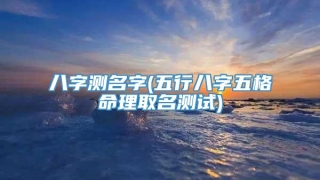 八字测名字(五行八字五格命理取名测试)