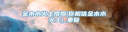 金木水火土婚姻(你相信金木水火土)_重复