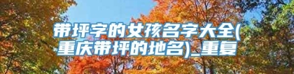 带坪字的女孩名字大全(重庆带坪的地名)_重复